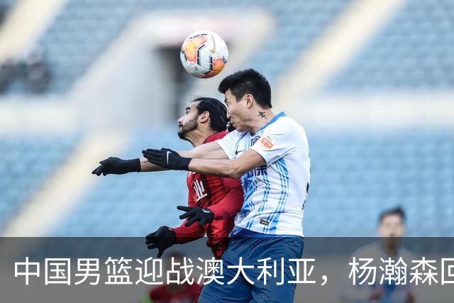 中国男篮迎战澳大利亚，杨瀚森回归首秀，郭士强调整阵容备战世预赛