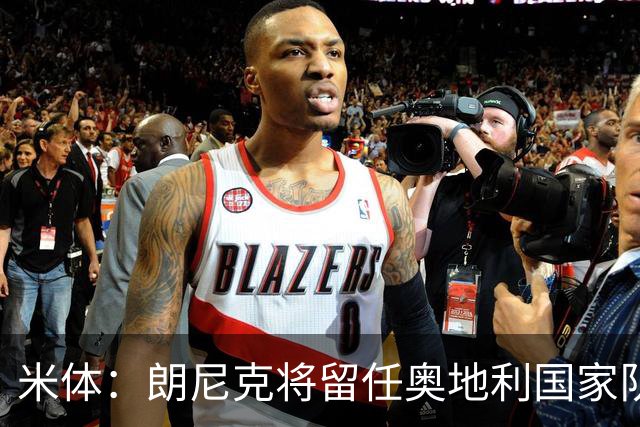 米体：朗尼克将留任奥地利国家队主帅 拒绝了AC米兰的邀请