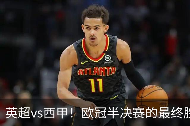 英超vs西甲！欧冠半决赛的最终胜负手在哪？