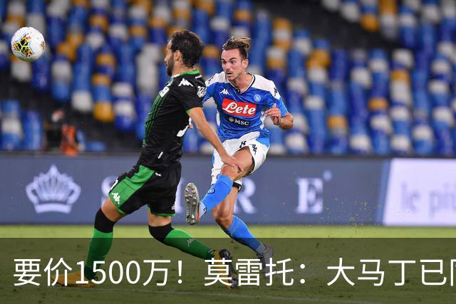 要价1500万！莫雷托：大马丁已同意加盟尤文，尤文想压价到1000万
